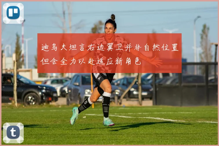 迪乌夫坦言右边翼卫并非自然位置但会全力以赴适应新角色