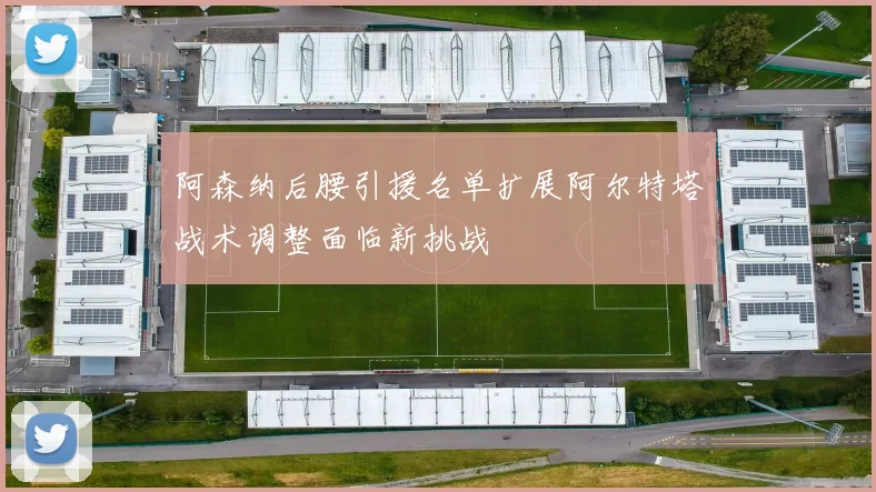 阿森纳后腰引援名单扩展阿尔特塔战术调整面临新挑战
