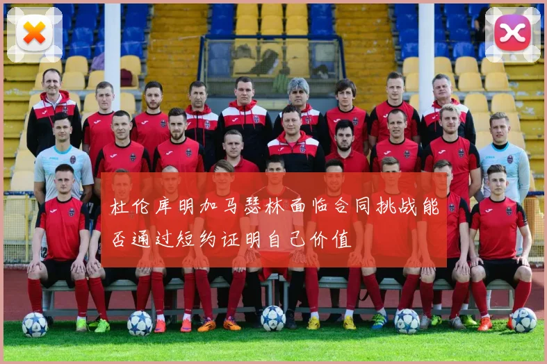 杜伦库明加马瑟林面临合同挑战能否通过短约证明自己价值