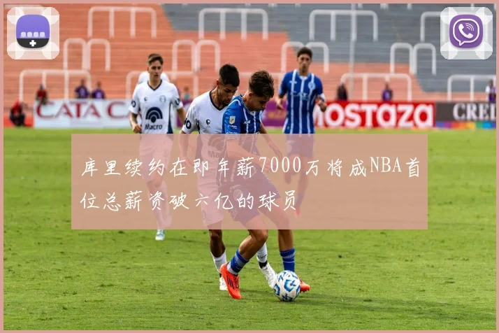 库里续约在即年薪7000万将成NBA首位总薪资破六亿的球员