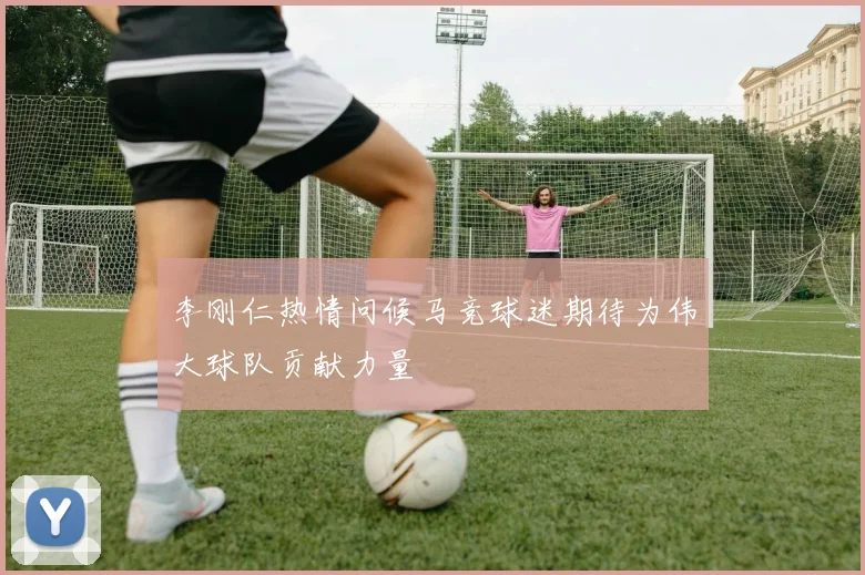 李刚仁热情问候马竞球迷期待为伟大球队贡献力量