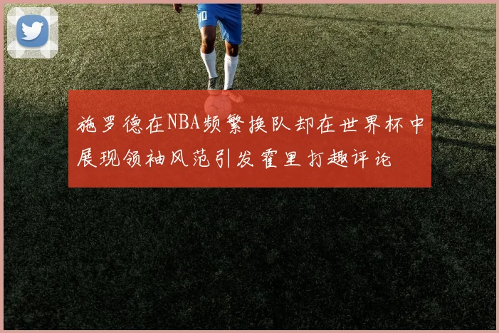 施罗德在NBA频繁换队却在世界杯中展现领袖风范引发霍里打趣评论