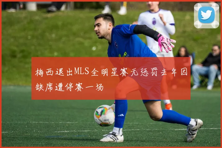 梅西退出MLS全明星赛无惩罚去年因缺席遭停赛一场