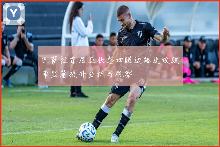 巴萨拉菲尼亚状态回暖边路进攻效率显著提升分析与观察