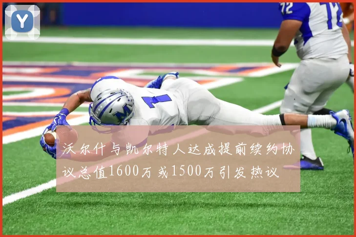 沃尔什与凯尔特人达成提前续约协议总值1600万或1500万引发热议